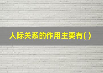 人际关系的作用主要有( )